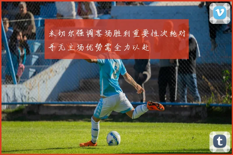米切尔强调客场胜利重要性次轮对手无主场优势需全力以赴