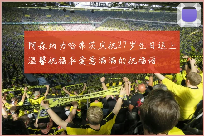 阿森纳为哈弗茨庆祝27岁生日送上温馨祝福和爱意满满的祝福语