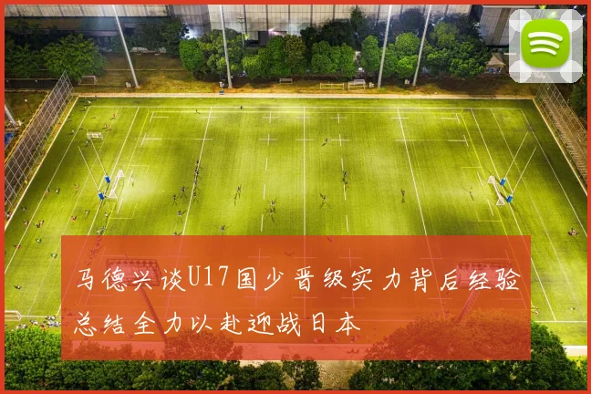 马德兴谈U17国少晋级实力背后经验总结全力以赴迎战日本