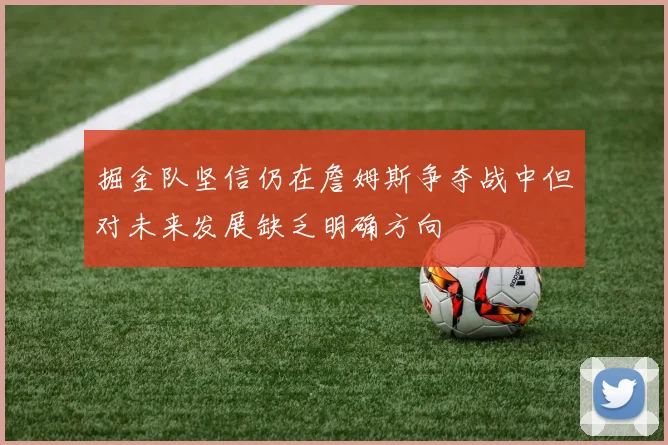 掘金队坚信仍在詹姆斯争夺战中但对未来发展缺乏明确方向