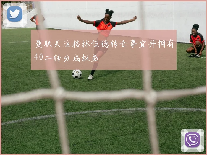 曼联关注格林伍德转会事宜并拥有40二转分成权益