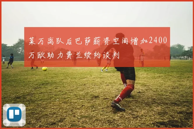 莱万离队后巴萨薪资空间增加2400万欧助力费兰续约谈判