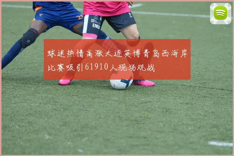 球迷热情高涨大连英博青岛西海岸比赛吸引61910人现场观战