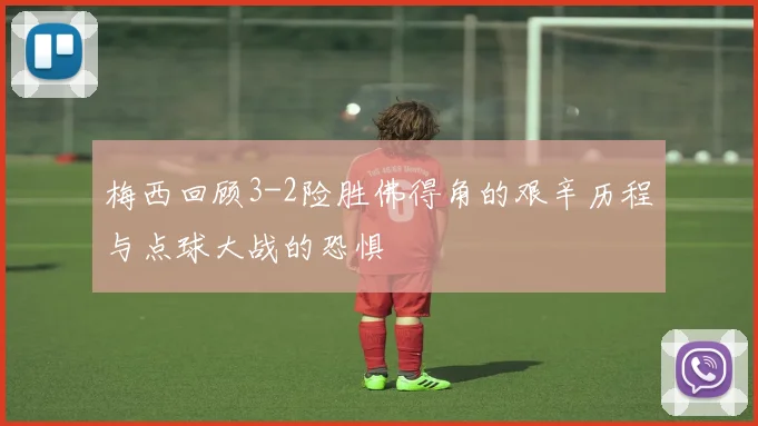 梅西回顾3-2险胜佛得角的艰辛历程与点球大战的恐惧