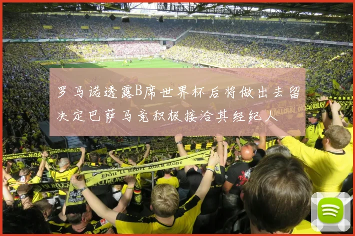 罗马诺透露B席世界杯后将做出去留决定巴萨马竞积极接洽其经纪人