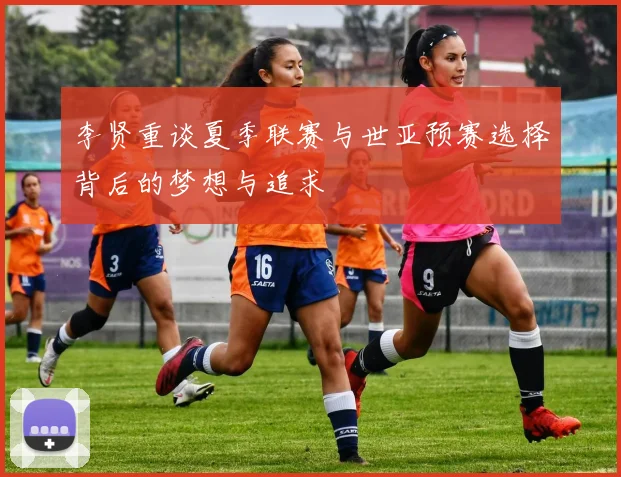 李贤重谈夏季联赛与世亚预赛选择背后的梦想与追求