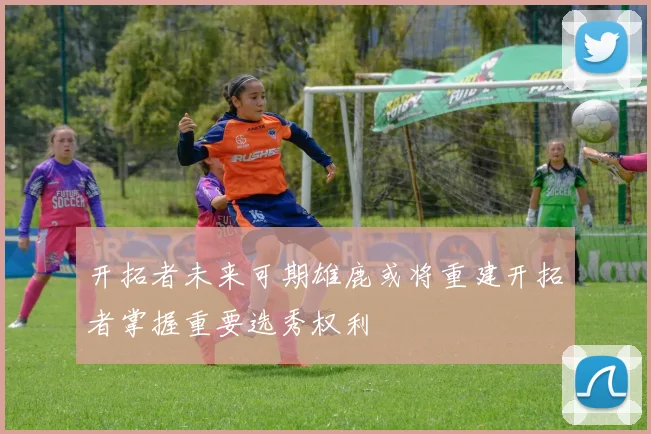 开拓者未来可期雄鹿或将重建开拓者掌握重要选秀权利