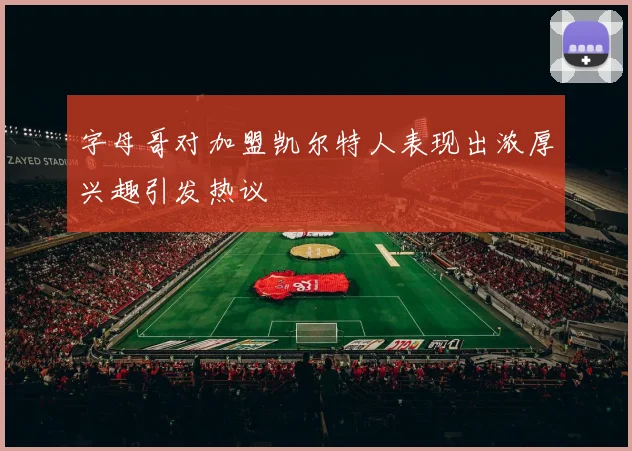 字母哥对加盟凯尔特人表现出浓厚兴趣引发热议