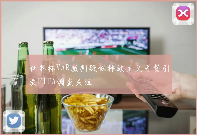 世界杯VAR裁判疑似种族主义手势引发FIFA调查关注