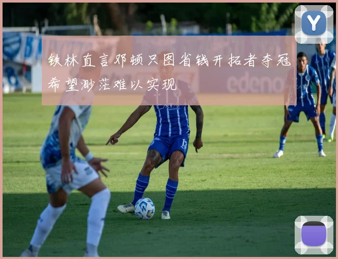 铁林直言邓顿只图省钱开拓者夺冠希望渺茫难以实现
