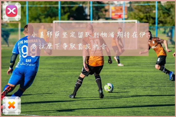 小基耶萨坚定留队利物浦期待在伊劳拉麾下争取首发机会