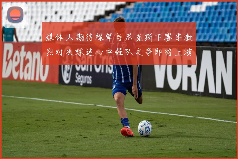 媒体人期待绿军与尼克斯下赛季激烈对决球迷心中强队之争即将上演