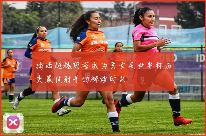 梅西超越玛塔成为男女足世界杯历史最佳射手的辉煌时刻