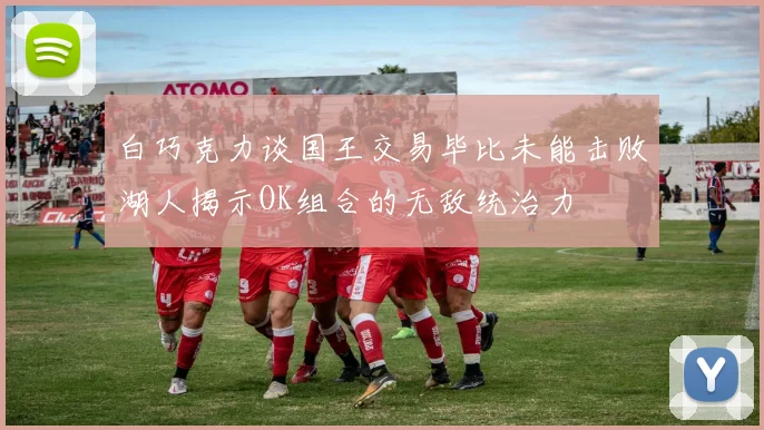 白巧克力谈国王交易毕比未能击败湖人揭示OK组合的无敌统治力